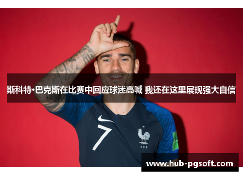 斯科特·巴克斯在比赛中回应球迷高喊 我还在这里展现强大自信