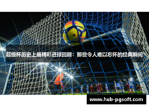 超级杯历史上最精彩进球回顾:那些令人难以忘怀的经典瞬间 超级杯历史上最精彩进球回顾:那些令人难以忘怀的经典瞬间