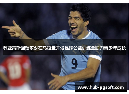 苏亚雷斯回馈家乡在乌拉圭开设足球公益训练营助力青少年成长 苏亚雷斯回馈家乡在乌拉圭开设足球公益训练营助力青少年成长