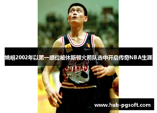 姚明2002年以第一顺位被休斯顿火箭队选中开启传奇NBA生涯 姚明2002年以第一顺位被休斯顿火箭队选中开启传奇NBA生涯
