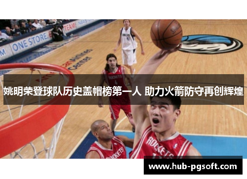 姚明荣登球队历史盖帽榜第一人 助力火箭防守再创辉煌 姚明荣登球队历史盖帽榜第一人 助力火箭防守再创辉煌