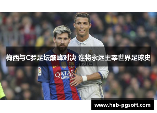 梅西与C罗足坛巅峰对决 谁将永远主宰世界足球史 梅西与C罗足坛巅峰对决 谁将永远主宰世界足球史