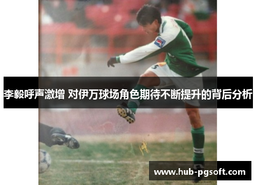 李毅呼声激增 对伊万球场角色期待不断提升的背后分析