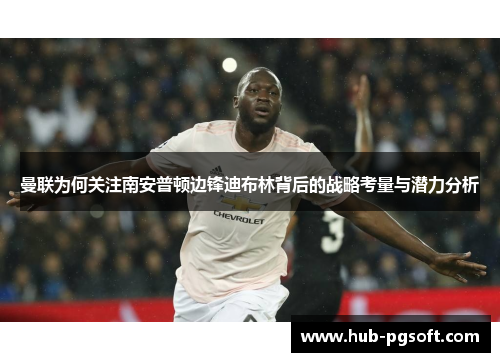 曼联为何关注南安普顿边锋迪布林背后的战略考量与潜力分析