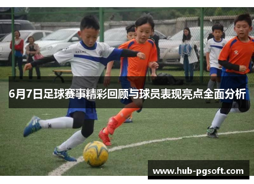 6月7日足球赛事精彩回顾与球员表现亮点全面分析