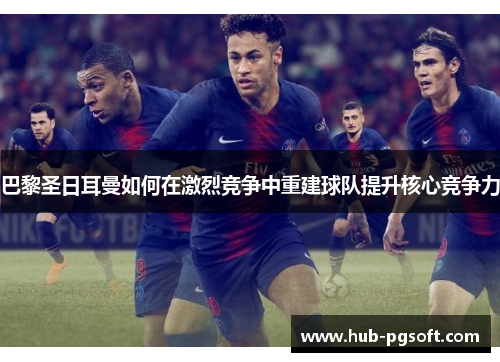 巴黎圣日耳曼如何在激烈竞争中重建球队提升核心竞争力