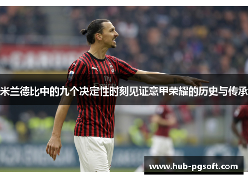 米兰德比中的九个决定性时刻见证意甲荣耀的历史与传承