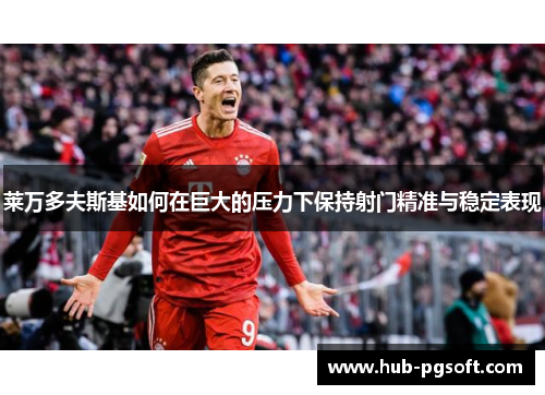 莱万多夫斯基如何在巨大的压力下保持射门精准与稳定表现