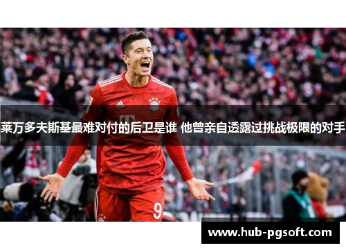 莱万多夫斯基最难对付的后卫是谁 他曾亲自透露过挑战极限的对手