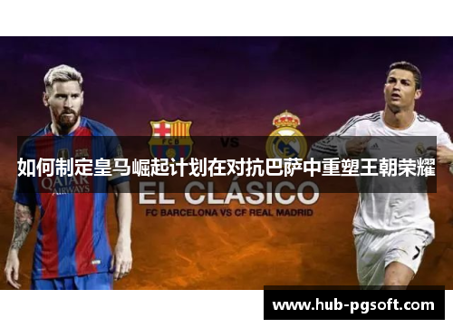 如何制定皇马崛起计划在对抗巴萨中重塑王朝荣耀
