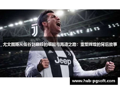 尤文图斯从低谷到巅峰的崛起与再造之路：重塑辉煌的背后故事