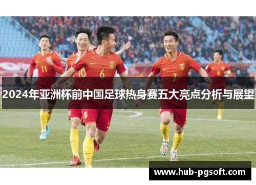 2024年亚洲杯前中国足球热身赛五大亮点分析与展望