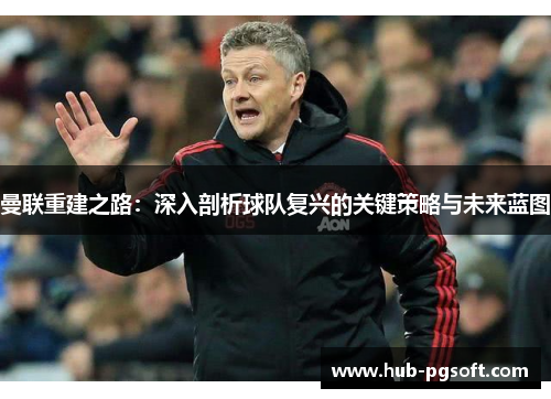 曼联重建之路：深入剖析球队复兴的关键策略与未来蓝图