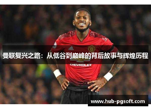 曼联复兴之路：从低谷到巅峰的背后故事与辉煌历程