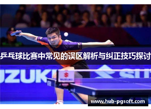 乒乓球比赛中常见的误区解析与纠正技巧探讨