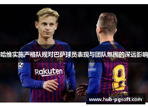 哈维实施严格队规对巴萨球员表现与团队氛围的深远影响 哈维实施严格队规对巴萨球员表现与团队氛围的深远影响