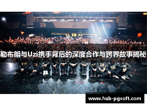 勒布朗与Uzi携手背后的深度合作与跨界故事揭秘