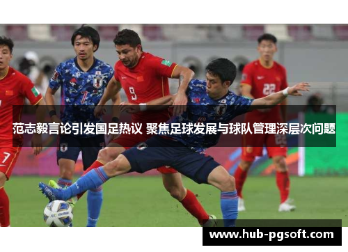 范志毅言论引发国足热议 聚焦足球发展与球队管理深层次问题