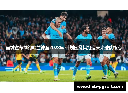 曼城宣布续约哈兰德至2028年 计划围绕其打造未来球队核心