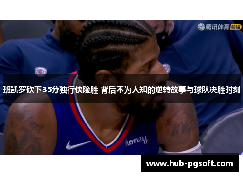 班凯罗砍下35分独行侠险胜 背后不为人知的逆转故事与球队决胜时刻