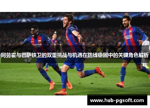 阿劳霍与巴萨铁卫的双重挑战与机遇在防线稳固中的关键角色解析
