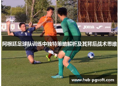 阿根廷足球队训练中独特策略解析及其背后战术思维