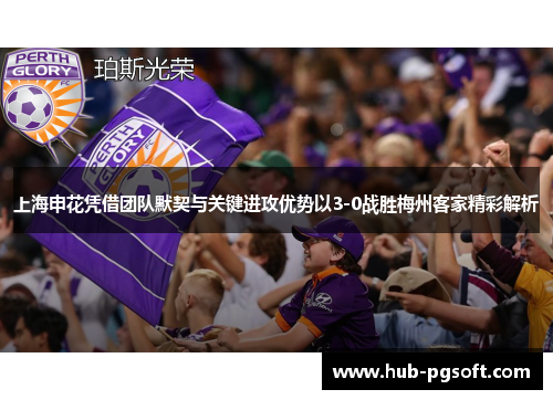 上海申花凭借团队默契与关键进攻优势以3-0战胜梅州客家精彩解析