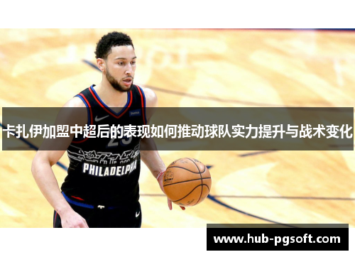 卡扎伊加盟中超后的表现如何推动球队实力提升与战术变化 卡扎伊加盟中超后的表现如何推动球队实力提升与战术变化