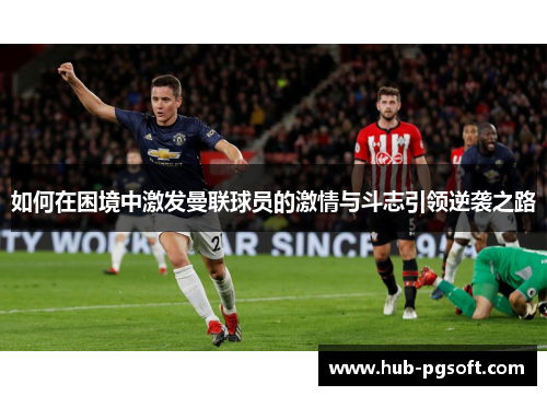 如何在困境中激发曼联球员的激情与斗志引领逆袭之路