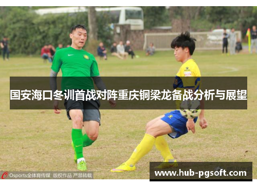 国安海口冬训首战对阵重庆铜梁龙备战分析与展望