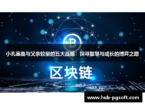 小孔塞桑与父亲较量的五大战略:探寻智慧与成长的博弈之路 小孔塞桑与父亲较量的五大战略:探寻智慧与成长的博弈之路