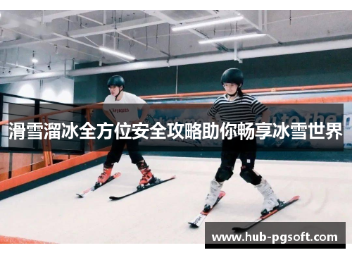 滑雪溜冰全方位安全攻略助你畅享冰雪世界 滑雪溜冰全方位安全攻略助你畅享冰雪世界