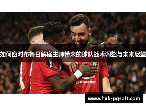 如何应对布鲁日解雇主帅带来的球队战术调整与未来展望