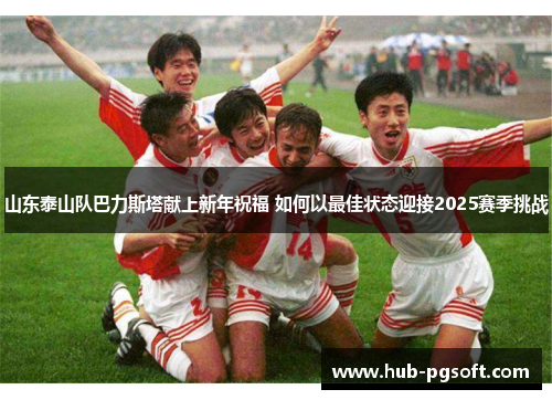 山东泰山队巴力斯塔献上新年祝福 如何以最佳状态迎接2025赛季挑战 山东泰山队巴力斯塔献上新年祝福 如何以最佳状态迎接2025赛季挑战