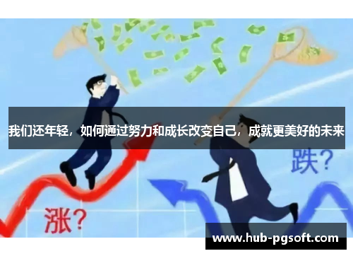 我们还年轻，如何通过努力和成长改变自己，成就更美好的未来