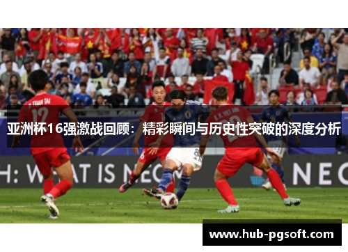 亚洲杯16强激战回顾：精彩瞬间与历史性突破的深度分析