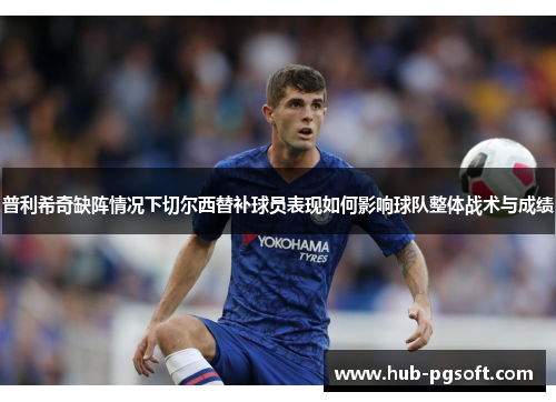 普利希奇缺阵情况下切尔西替补球员表现如何影响球队整体战术与成绩