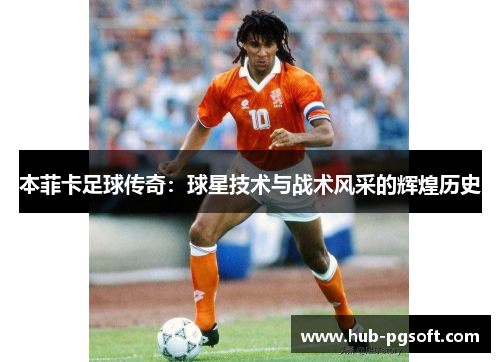 本菲卡足球传奇：球星技术与战术风采的辉煌历史