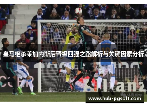 皇马绝杀莱加内斯后晋级四强之路解析与关键因素分析