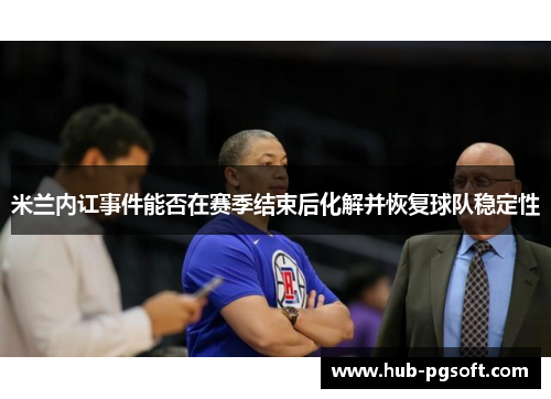 米兰内讧事件能否在赛季结束后化解并恢复球队稳定性