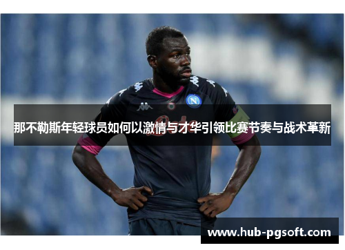 那不勒斯年轻球员如何以激情与才华引领比赛节奏与战术革新 那不勒斯年轻球员如何以激情与才华引领比赛节奏与战术革新