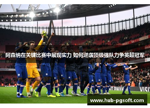 阿森纳在关键比赛中展现实力 如何逆袭顶级强队力争英超冠军 阿森纳在关键比赛中展现实力 如何逆袭顶级强队力争英超冠军