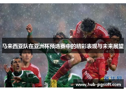 马来西亚队在亚洲杯预选赛中的精彩表现与未来展望