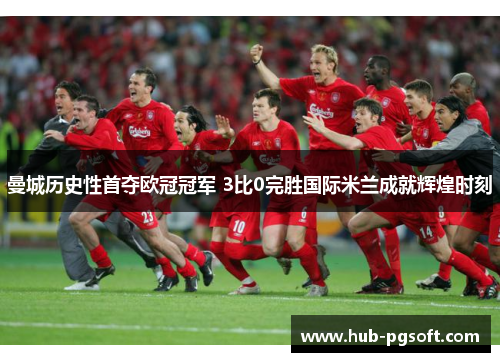 曼城历史性首夺欧冠冠军 3比0完胜国际米兰成就辉煌时刻