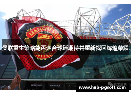 曼联重生策略能否迎合球迷期待并重新找回辉煌荣耀 曼联重生策略能否迎合球迷期待并重新找回辉煌荣耀
