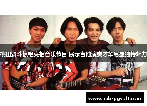 桃田贤斗惊艳亮相音乐节目 展示吉他演奏才华尽显独特魅力