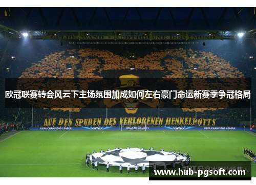欧冠联赛转会风云下主场氛围加成如何左右豪门命运新赛季争冠格局
