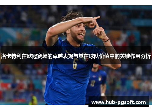 洛卡特利在欧冠赛场的卓越表现与其在球队价值中的关键作用分析