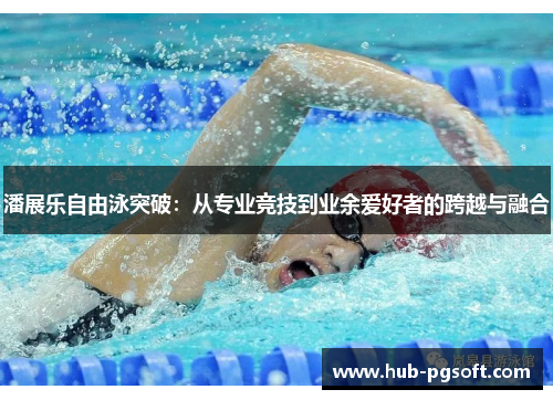 潘展乐自由泳突破：从专业竞技到业余爱好者的跨越与融合