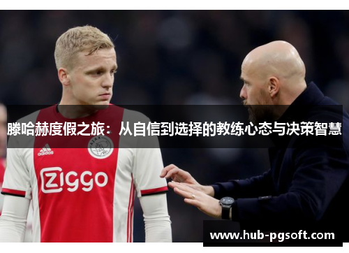 滕哈赫度假之旅：从自信到选择的教练心态与决策智慧